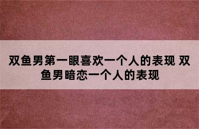 双鱼男第一眼喜欢一个人的表现 双鱼男暗恋一个人的表现